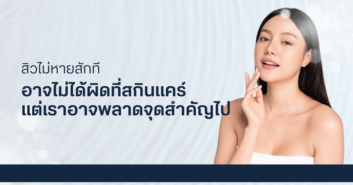 สิวไม่หายสักที อาจไม่ได้ผิดที่สกินแคร์ แต่เราอาจพลาดจุดสำคัญไป